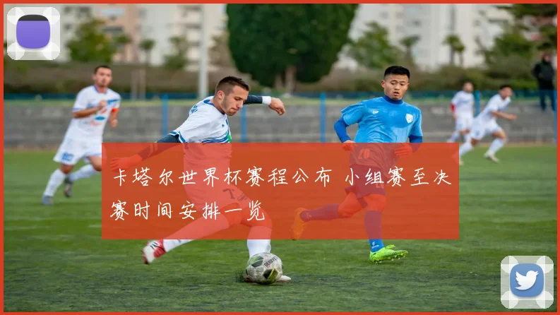 卡塔尔世界杯赛程公布 小组赛至决赛时间安排一览