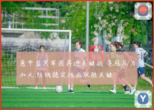 意甲蓝黑军团再迎关键战 争冠压力加大 防线稳定性成取胜关键