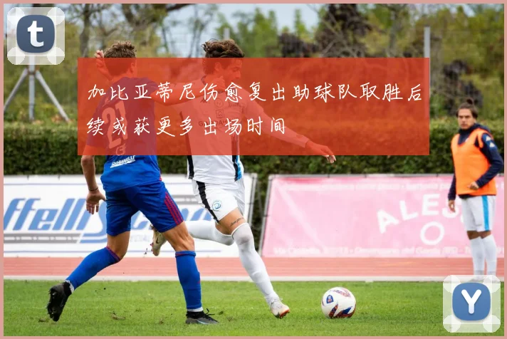 加比亚蒂尼伤愈复出助球队取胜后续或获更多出场时间