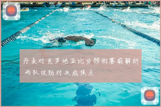丹麦对克罗地亚比分预测赛前解析 两队攻防对决成焦点