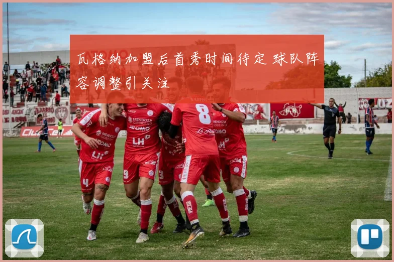 瓦格纳加盟后首秀时间待定 球队阵容调整引关注