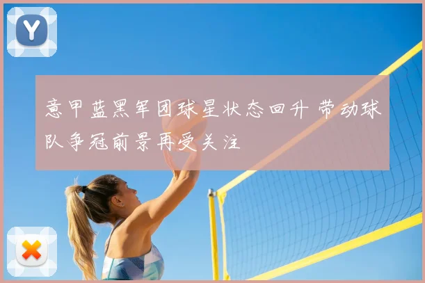 意甲蓝黑军团球星状态回升 带动球队争冠前景再受关注