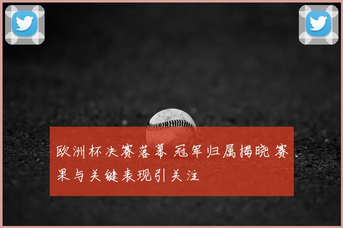 欧洲杯决赛落幕 冠军归属揭晓 赛果与关键表现引关注