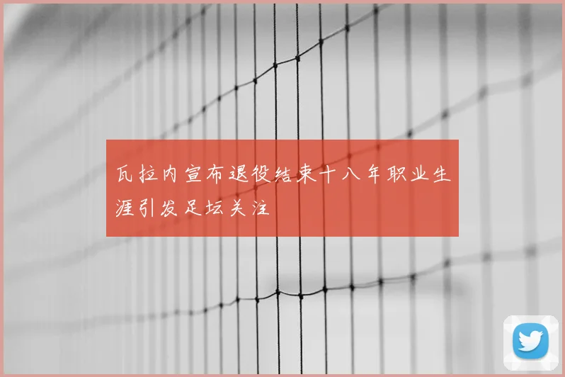 瓦拉内宣布退役结束十八年职业生涯引发足坛关注