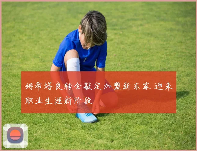 姆希塔良转会敲定加盟新东家 迎来职业生涯新阶段