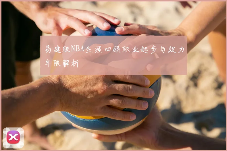 易建联NBA生涯回顾职业起步与效力年限解析