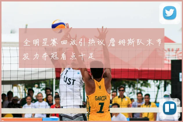 全明星赛回放引热议 詹姆斯队末节发力夺冠看点十足