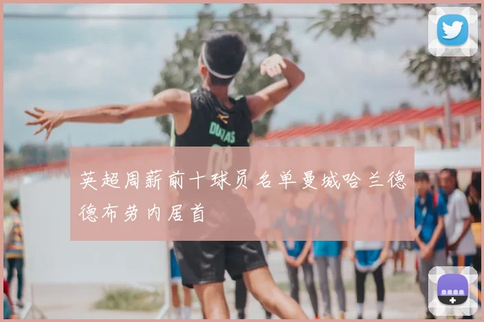 英超周薪前十球员名单曼城哈兰德德布劳内居首