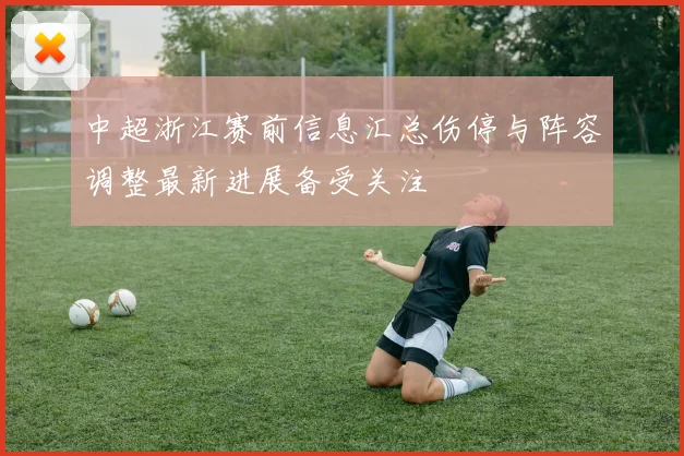 中超浙江赛前信息汇总伤停与阵容调整最新进展备受关注
