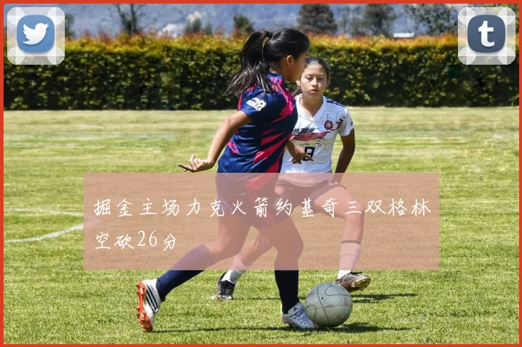 掘金主场力克火箭约基奇三双格林空砍26分