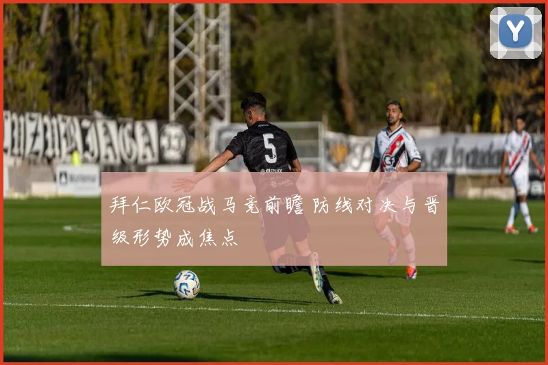 拜仁欧冠战马竞前瞻 防线对决与晋级形势成焦点