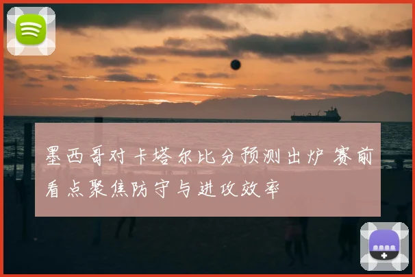 墨西哥对卡塔尔比分预测出炉 赛前看点聚焦防守与进攻效率