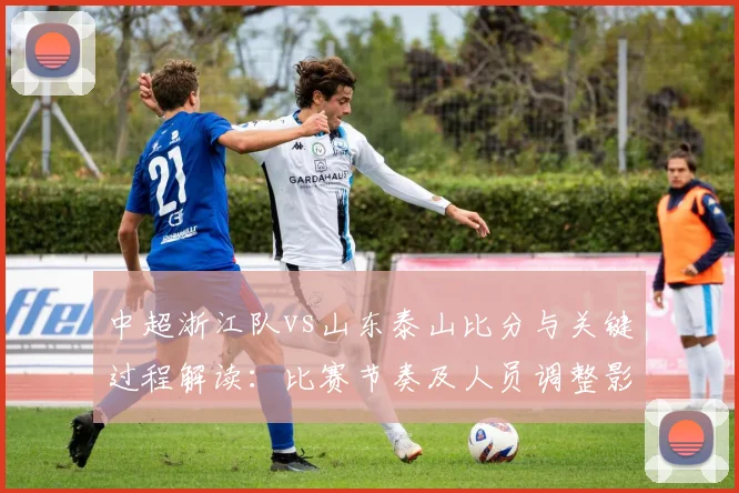 中超浙江队vs山东泰山比分与关键过程解读:比赛节奏及人员调整影响