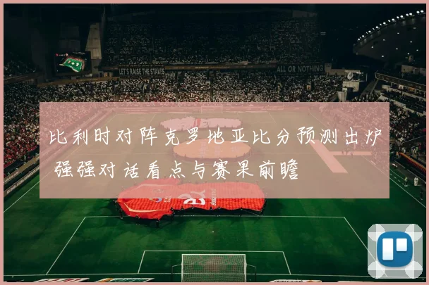 比利时对阵克罗地亚比分预测出炉 强强对话看点与赛果前瞻