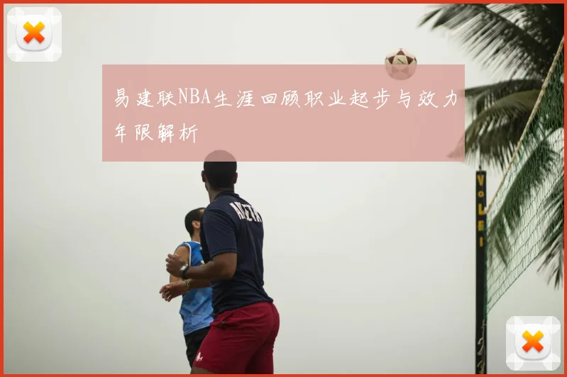 易建联NBA生涯回顾职业起步与效力年限解析