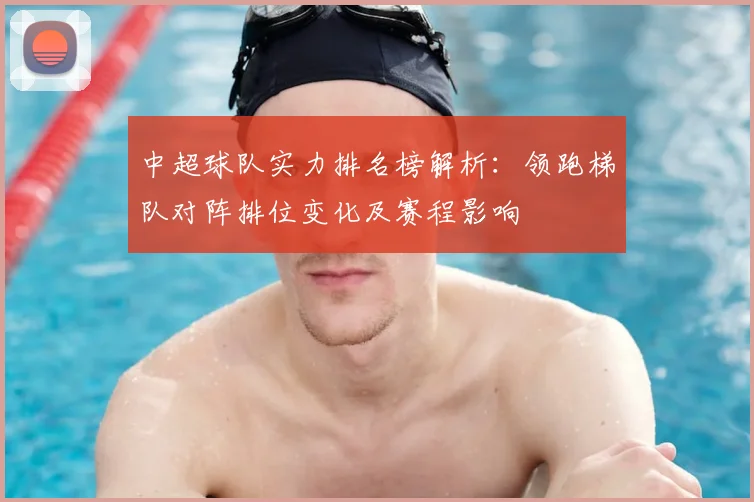 中超球队实力排名榜解析:领跑梯队对阵排位变化及赛程影响