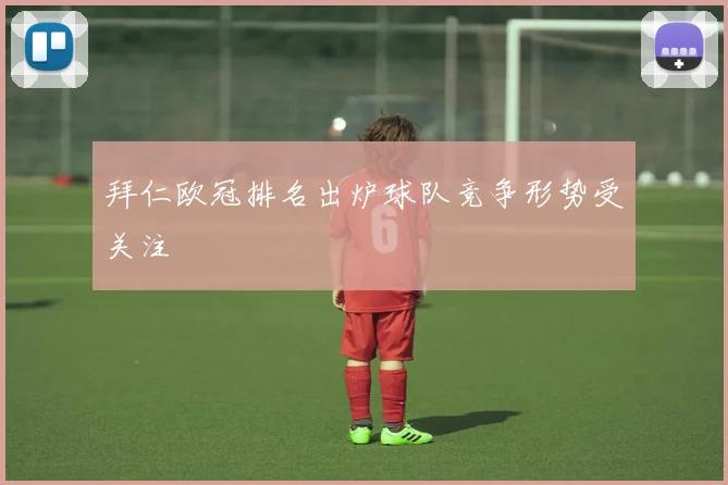 拜仁欧冠排名出炉球队竞争形势受关注