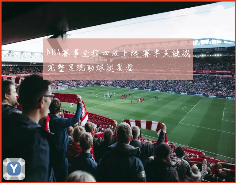 NBA赛事全程回放上线 赛季关键战完整呈现助球迷复盘