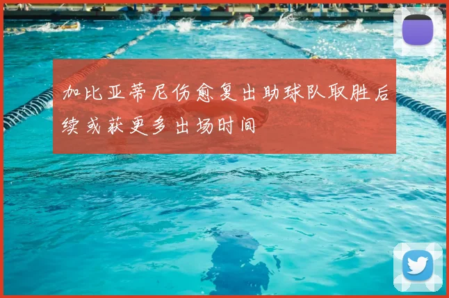 加比亚蒂尼伤愈复出助球队取胜后续或获更多出场时间