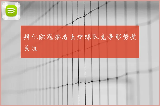 拜仁欧冠排名出炉球队竞争形势受关注