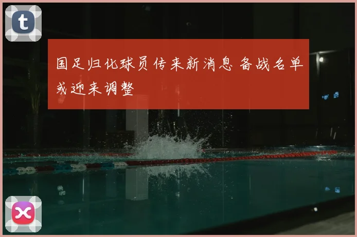 国足归化球员传来新消息 备战名单或迎来调整
