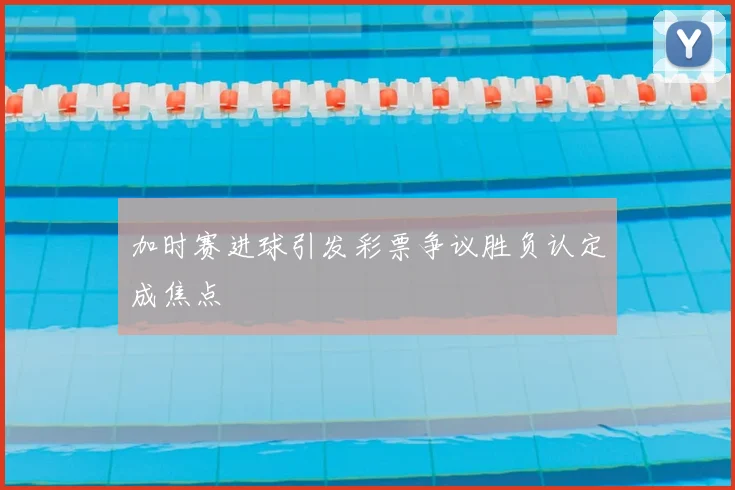 加时赛进球引发彩票争议胜负认定成焦点