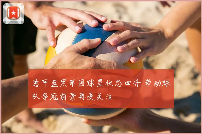 意甲蓝黑军团球星状态回升 带动球队争冠前景再受关注