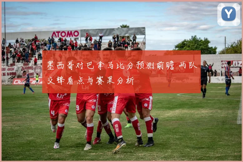 墨西哥对巴拿马比分预测前瞻 两队交锋看点与赛果分析