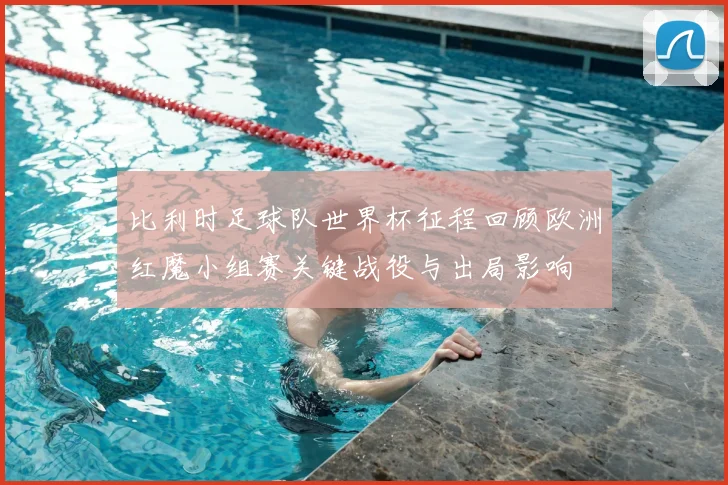 比利时足球队世界杯征程回顾欧洲红魔小组赛关键战役与出局影响
