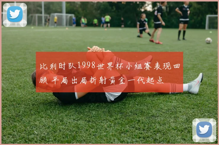 比利时队1998世界杯小组赛表现回顾 平局出局折射黄金一代起点