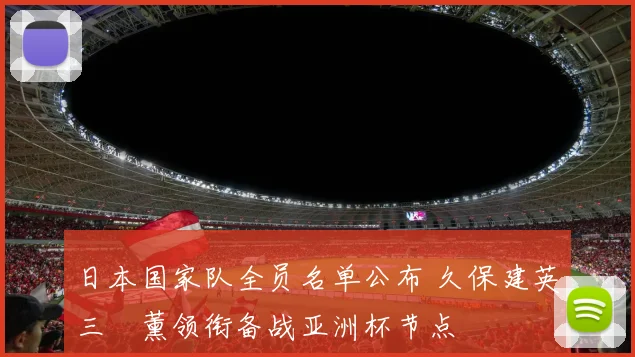 日本国家队全员名单公布 久保建英三笘薰领衔备战亚洲杯节点