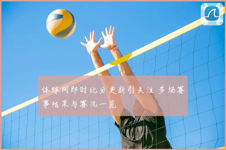 体球网即时比分更新引关注 多场赛事结果与赛况一览