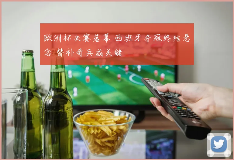 欧洲杯决赛落幕 西班牙夺冠终结悬念 替补奇兵成关键