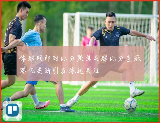体球网即时比分聚焦足球比分皇冠赛况更新引发球迷关注