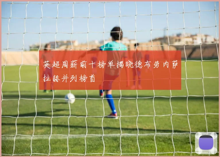 英超周薪前十榜单揭晓德布劳内萨拉赫并列榜首