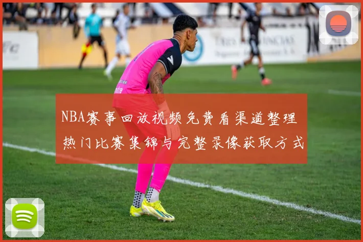 NBA赛事回放视频免费看渠道整理 热门比赛集锦与完整录像获取方式