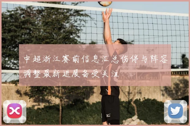 中超浙江赛前信息汇总伤停与阵容调整最新进展备受关注