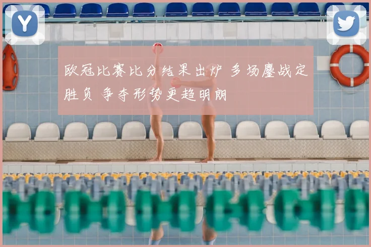 欧冠比赛比分结果出炉 多场鏖战定胜负 争夺形势更趋明朗