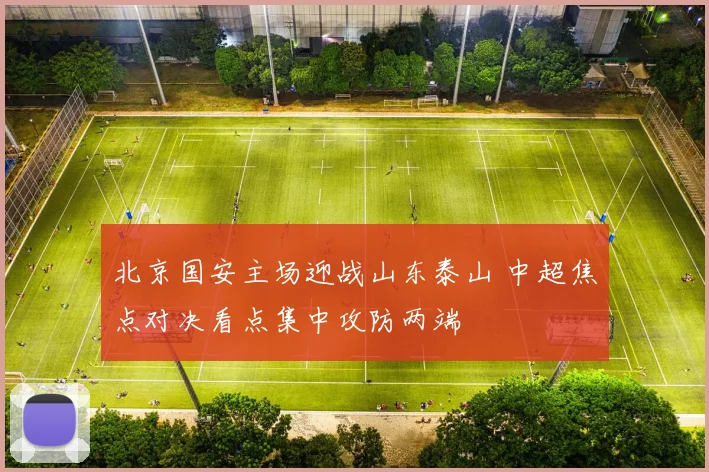 北京国安主场迎战山东泰山 中超焦点对决看点集中攻防两端