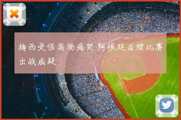 梅西受伤离场痛哭 阿根廷后续比赛出战成疑