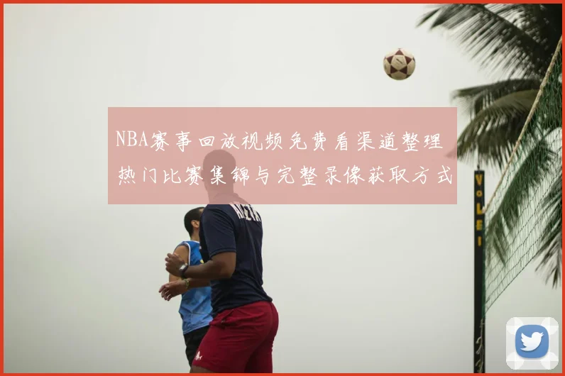 NBA赛事回放视频免费看渠道整理 热门比赛集锦与完整录像获取方式