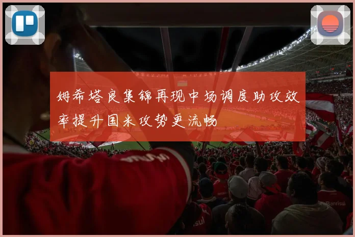 姆希塔良集锦再现中场调度助攻效率提升国米攻势更流畅