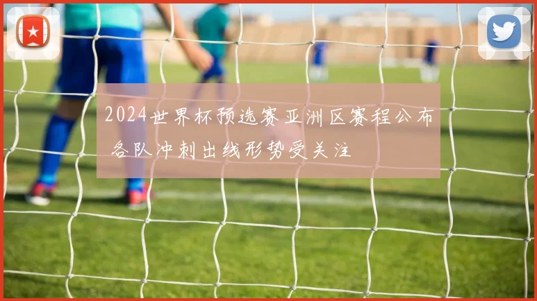 2024世界杯预选赛亚洲区赛程公布 各队冲刺出线形势受关注