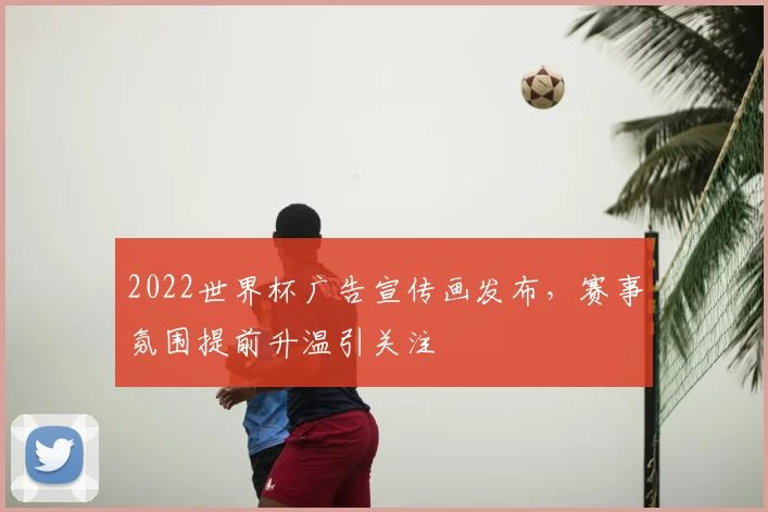 2022世界杯广告宣传画发布，赛事氛围提前升温引关注