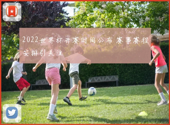 2022世界杯开赛时间公布 赛事赛程安排引关注