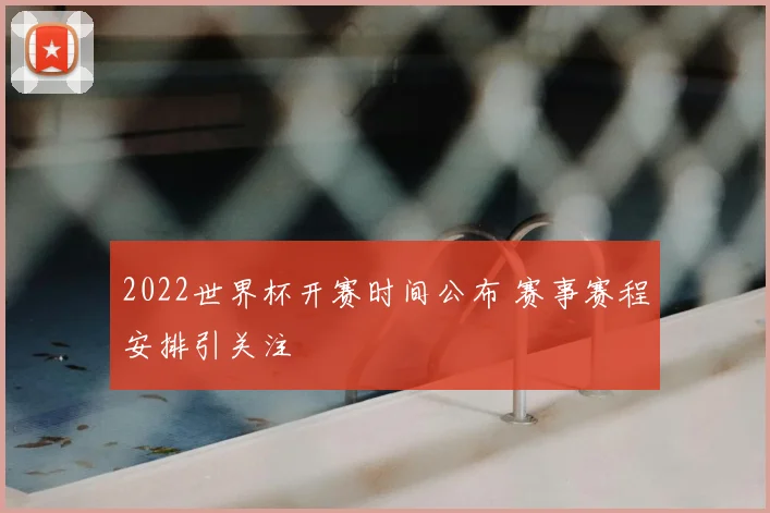 2022世界杯开赛时间公布 赛事赛程安排引关注