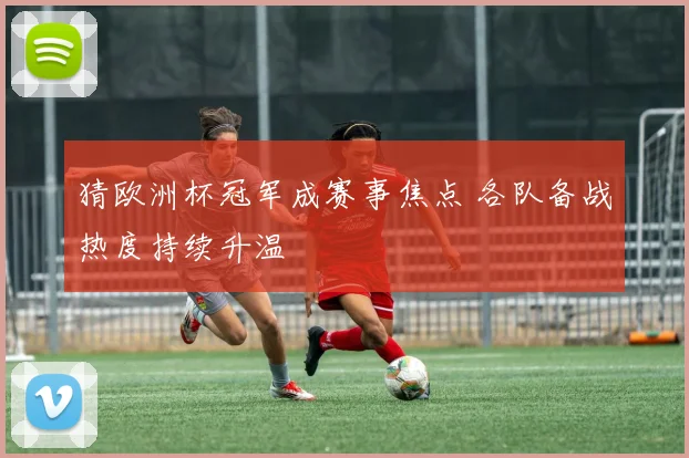 猜欧洲杯冠军成赛事焦点 各队备战热度持续升温