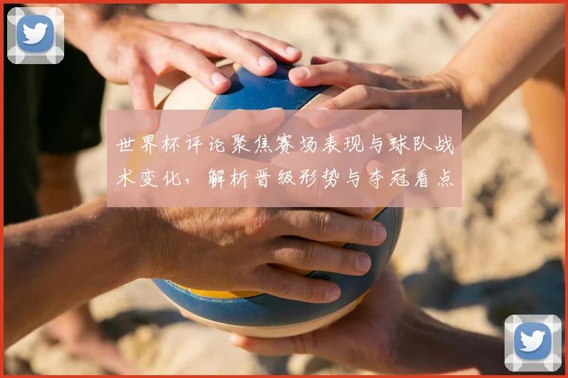 世界杯评论聚焦赛场表现与球队战术变化，解析晋级形势与夺冠看点