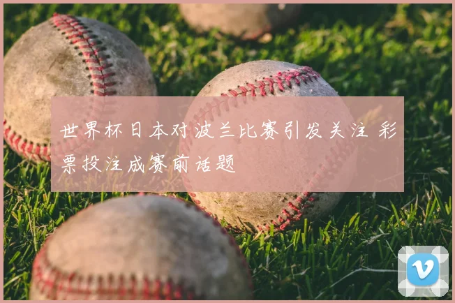 世界杯日本对波兰比赛引发关注 彩票投注成赛前话题