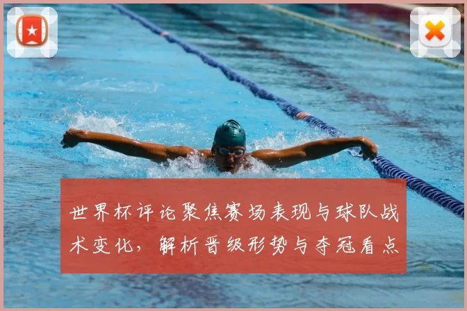 世界杯评论聚焦赛场表现与球队战术变化，解析晋级形势与夺冠看点